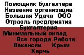 Помощник бухгалтера › Название организации ­ Большая Удача, ООО › Отрасль предприятия ­ Бухгалтерия › Минимальный оклад ­ 30 000 - Все города Работа » Вакансии   . Крым,Керчь